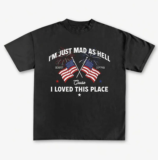 I’m Just Mad As Hell Est 1776 Cause I Loved This Place Independence Day T-Shirt / Sweatshirt / Hoodie